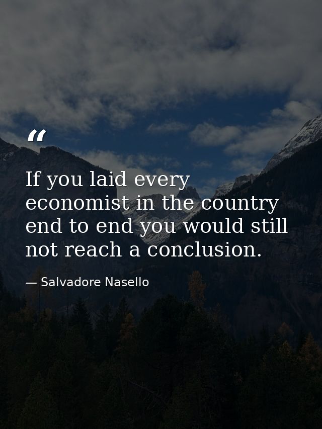 If you laid every economist in the country end to end you would still not reach a conclusion. — Salvadore Nasello