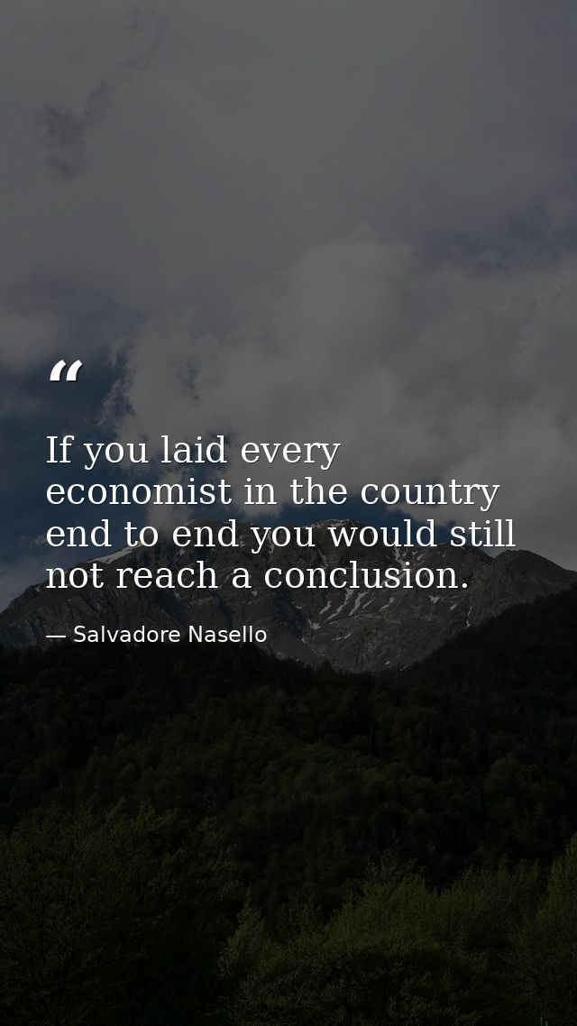 If you laid every economist in the country end to end you would still not reach a conclusion. — Salvadore Nasello