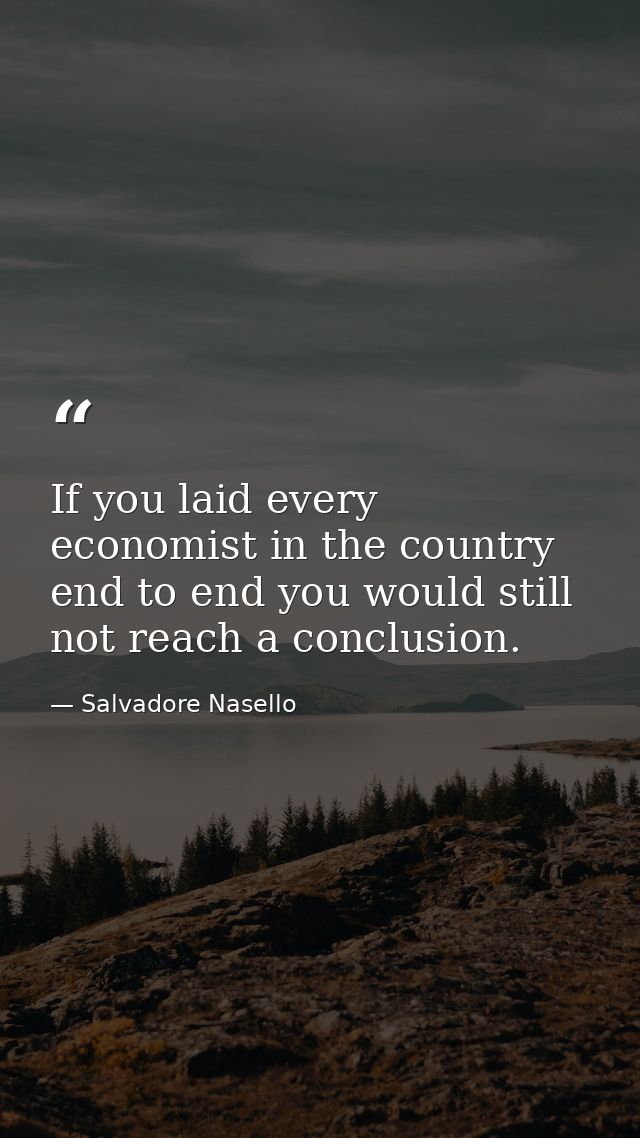 If you laid every economist in the country end to end you would still not reach a conclusion. — Salvadore Nasello