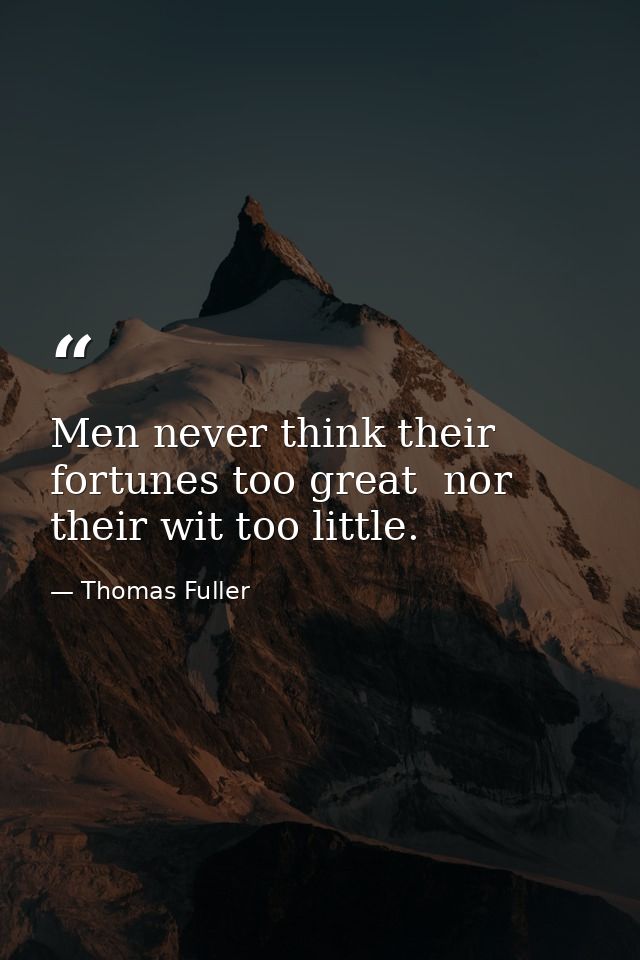 Men never think their fortunes too great  nor their wit too little. — Thomas Fuller