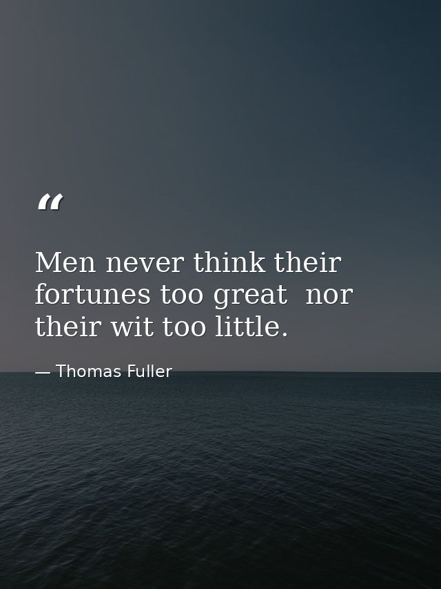 Men never think their fortunes too great  nor their wit too little. — Thomas Fuller