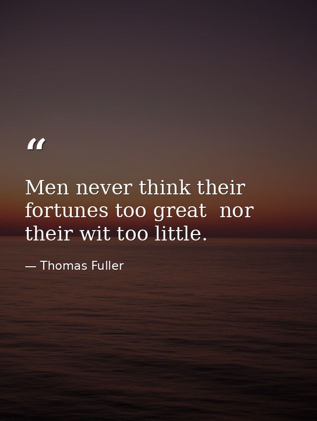 Men never think their fortunes too great  nor their wit too little. — Thomas Fuller