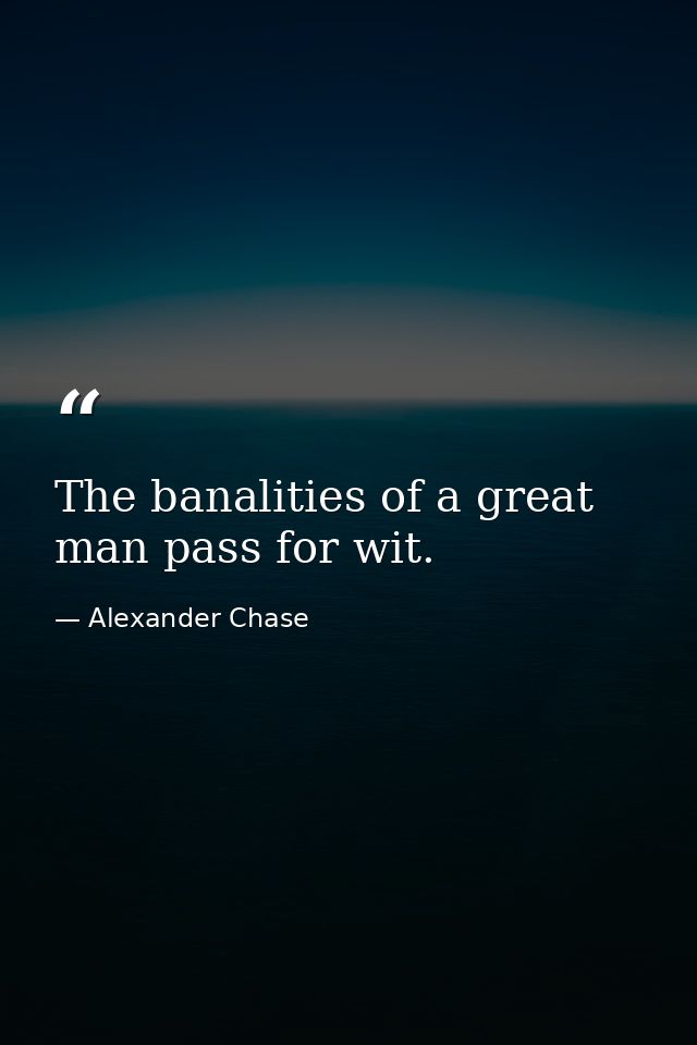 The banalities of a great man pass for wit. — Alexander Chase
