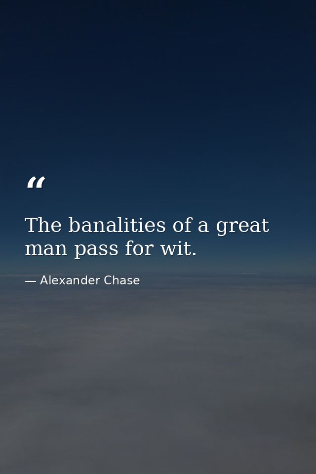 The banalities of a great man pass for wit. — Alexander Chase