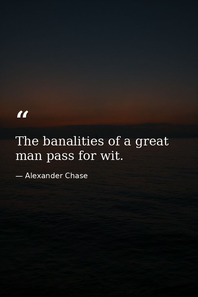 The banalities of a great man pass for wit. — Alexander Chase