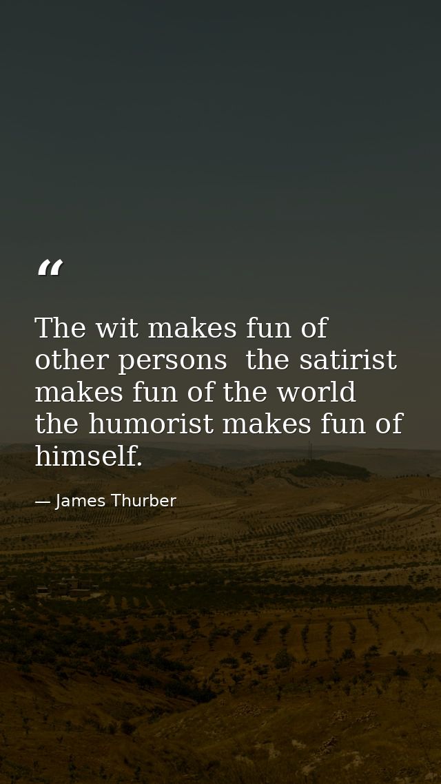 The wit makes fun of other persons  the satirist makes fun of the world  the humorist makes fun of himself. — James Thurber