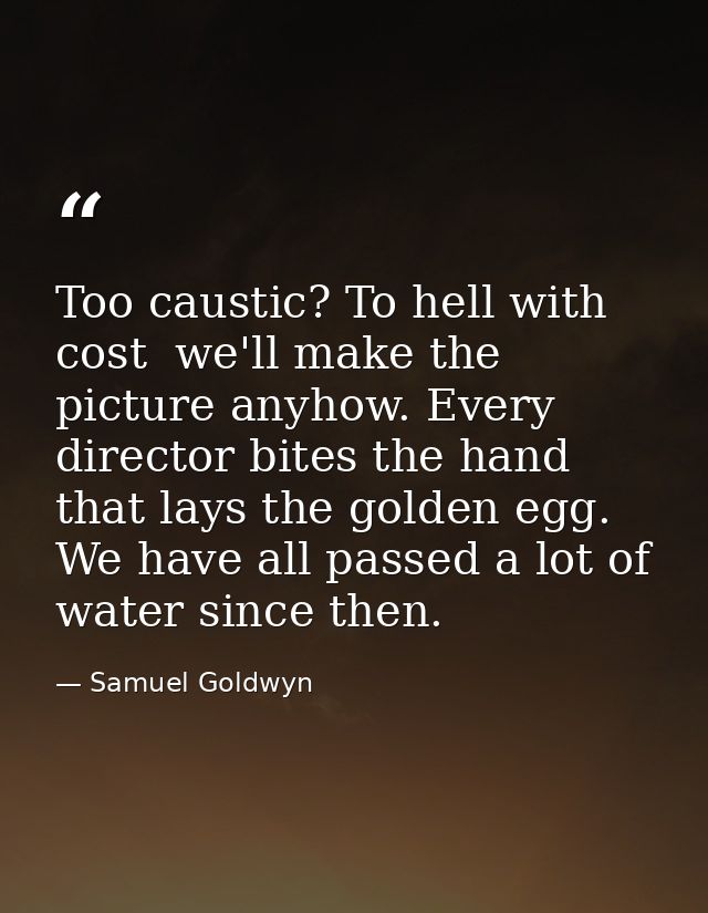 Too caustic? To hell with cost  we'll make the picture anyhow. Every director bites the hand that lays the golden egg. W — Samuel Goldwyn