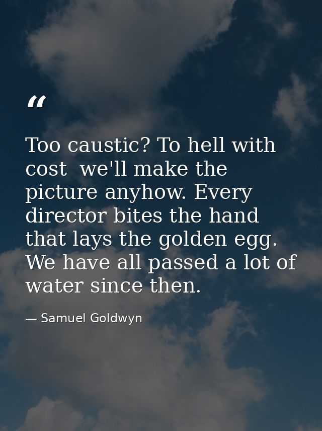 Too caustic? To hell with cost  we'll make the picture anyhow. Every director bites the hand that lays the golden egg. W — Samuel Goldwyn