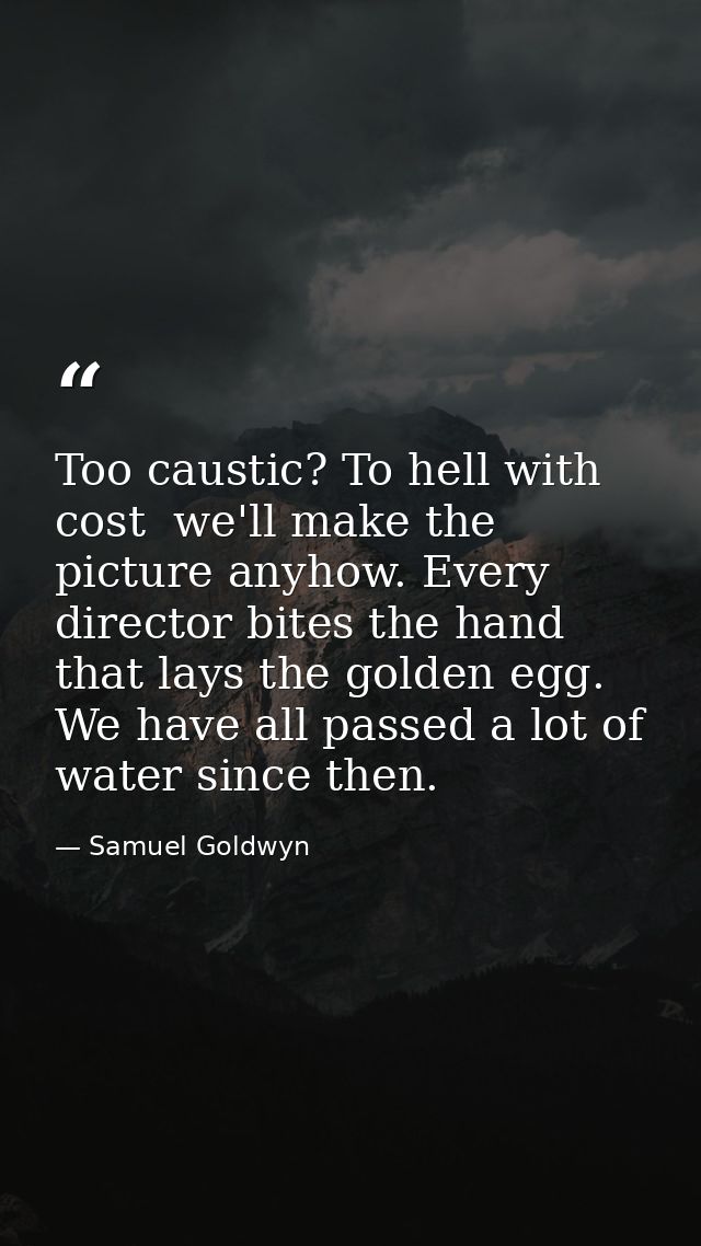 Too caustic? To hell with cost  we'll make the picture anyhow. Every director bites the hand that lays the golden egg. W — Samuel Goldwyn