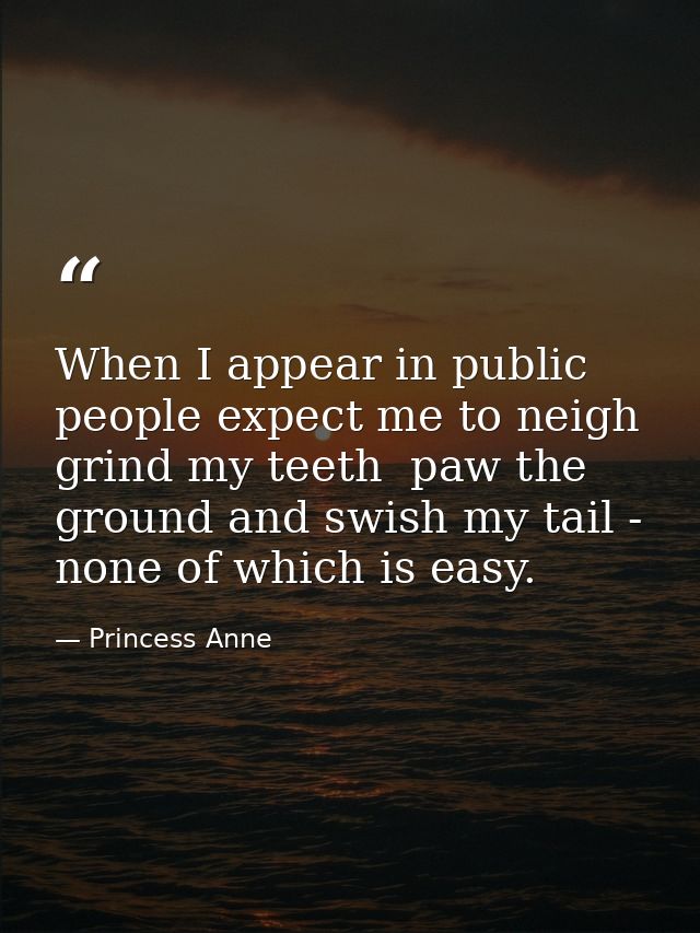 When I appear in public people expect me to neigh  grind my teeth  paw the ground and swish my tail - none of which is e — Princess Anne