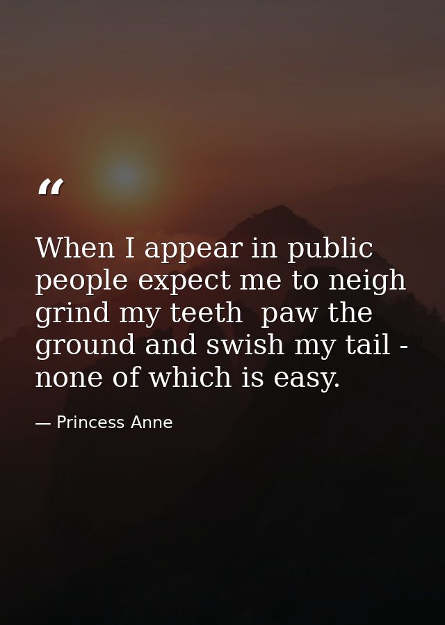 When I appear in public people expect me to neigh  grind my teeth  paw the ground and swish my tail - none of which is e — Princess Anne