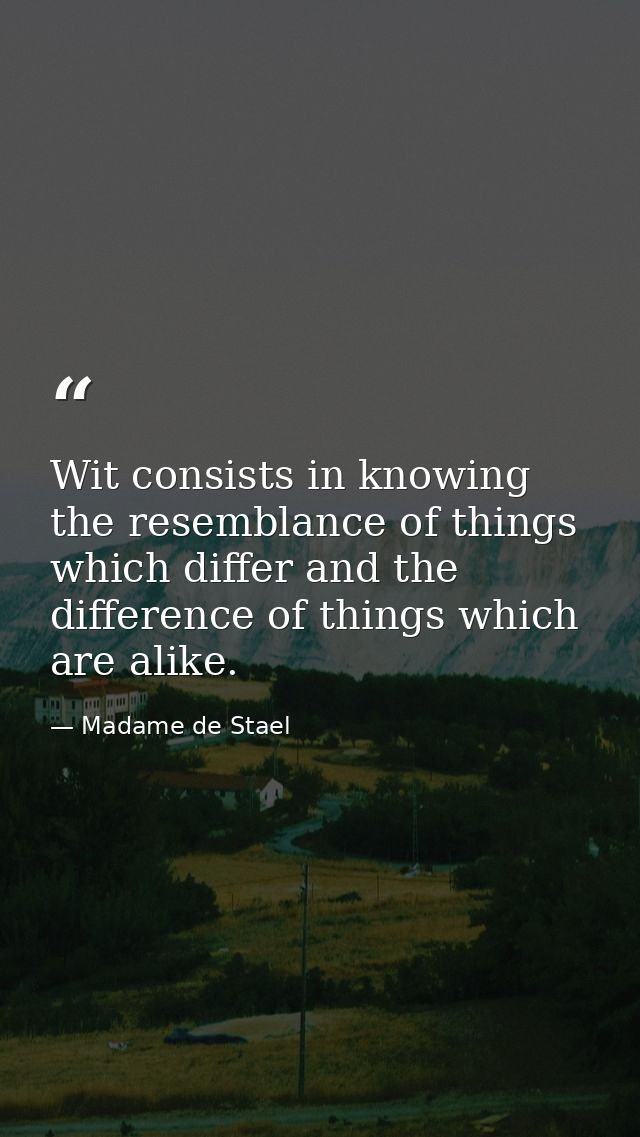 Wit consists in knowing the resemblance of things which differ and the difference of things which are alike. — Madame de Stael