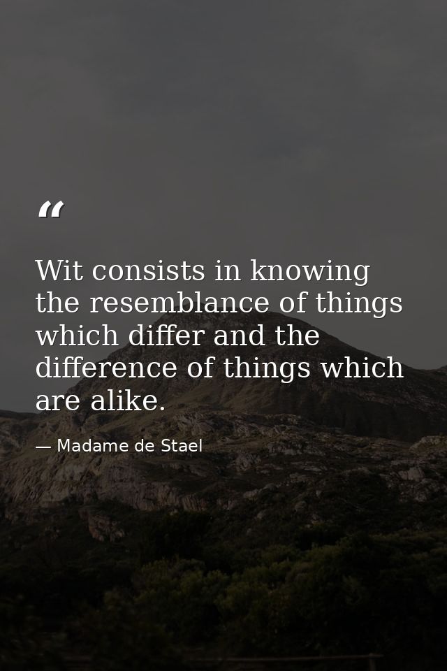 Wit consists in knowing the resemblance of things which differ and the difference of things which are alike. — Madame de Stael