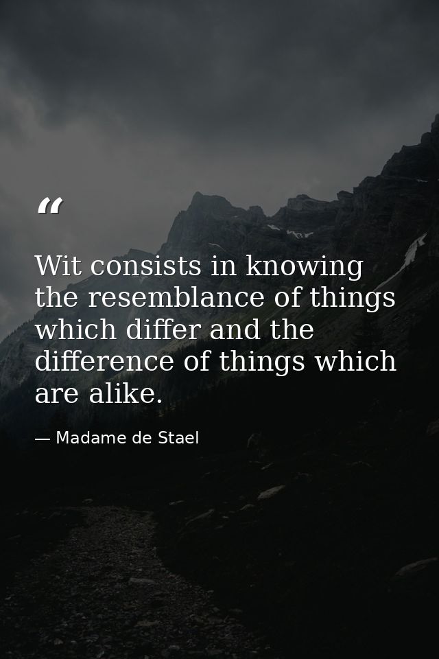 Wit consists in knowing the resemblance of things which differ and the difference of things which are alike. — Madame de Stael