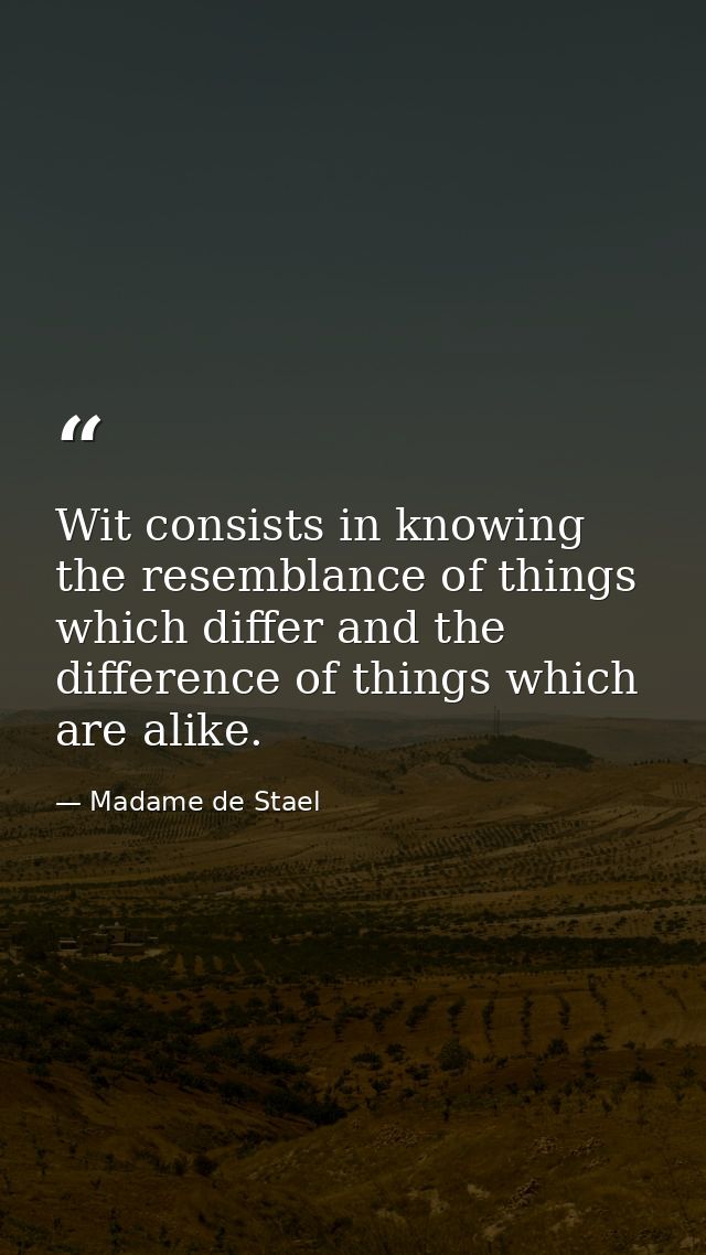 Wit consists in knowing the resemblance of things which differ and the difference of things which are alike. — Madame de Stael