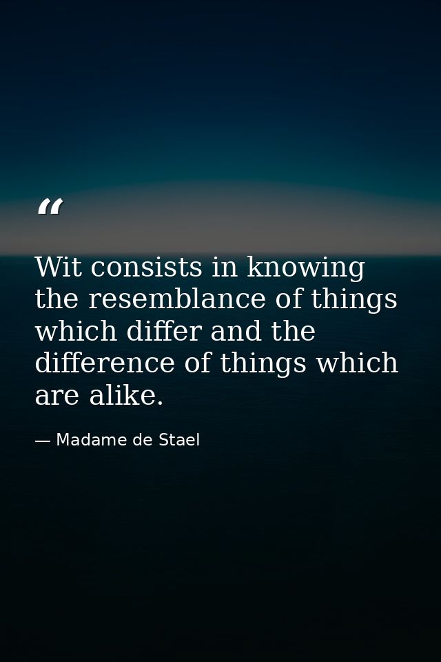 Wit consists in knowing the resemblance of things which differ and the difference of things which are alike. — Madame de Stael