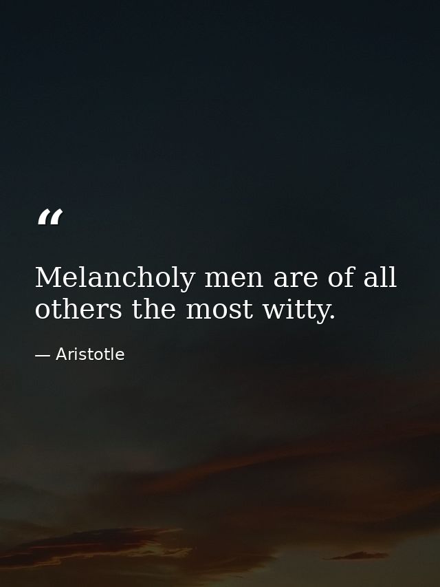 Melancholy men are of all others the most witty. — Aristotle