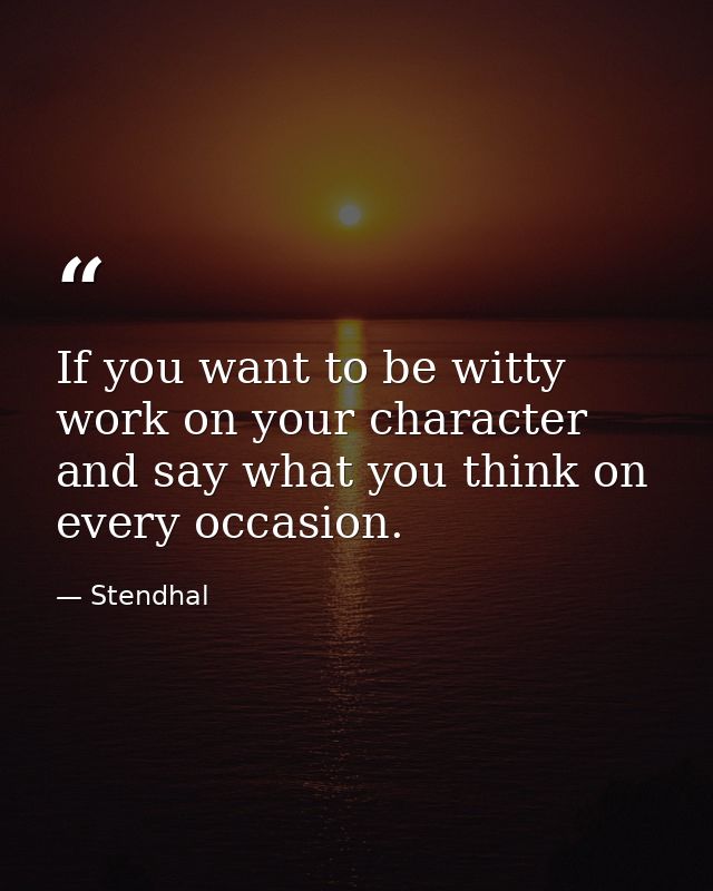 If you want to be witty  work on your character and say what you think on every occasion. — Stendhal