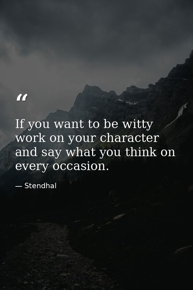 If you want to be witty  work on your character and say what you think on every occasion. — Stendhal
