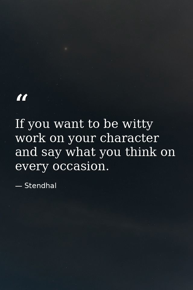 If you want to be witty  work on your character and say what you think on every occasion. — Stendhal
