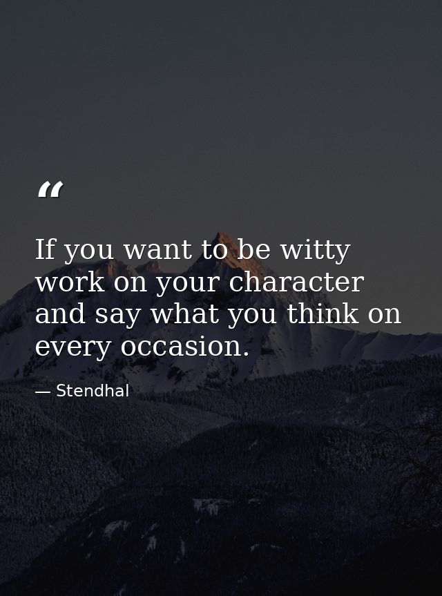 If you want to be witty  work on your character and say what you think on every occasion. — Stendhal