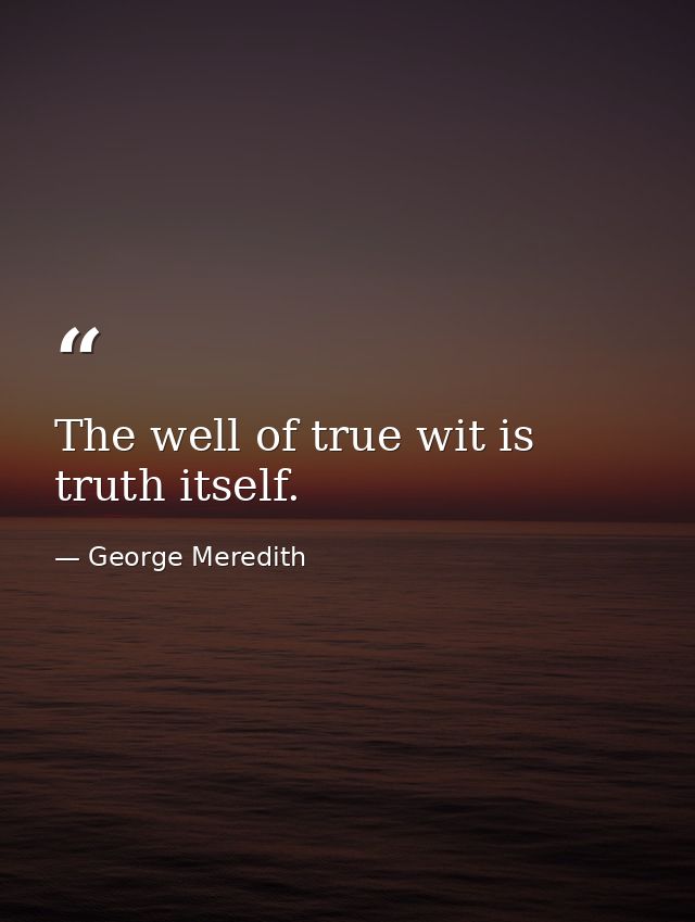 The well of true wit is truth itself. — George Meredith