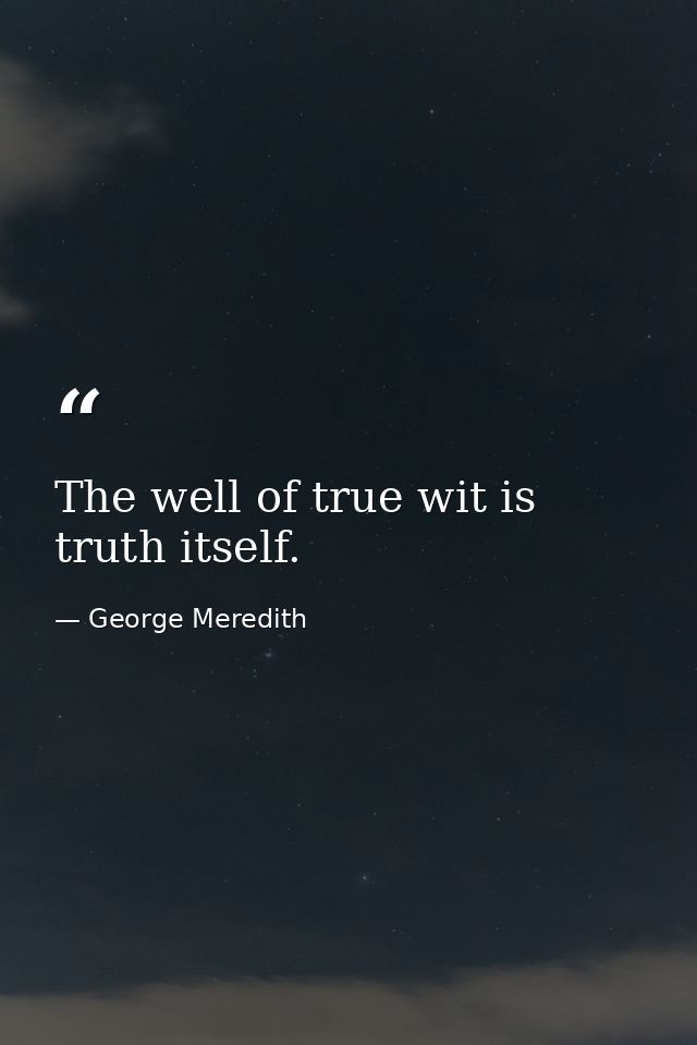 The well of true wit is truth itself. — George Meredith