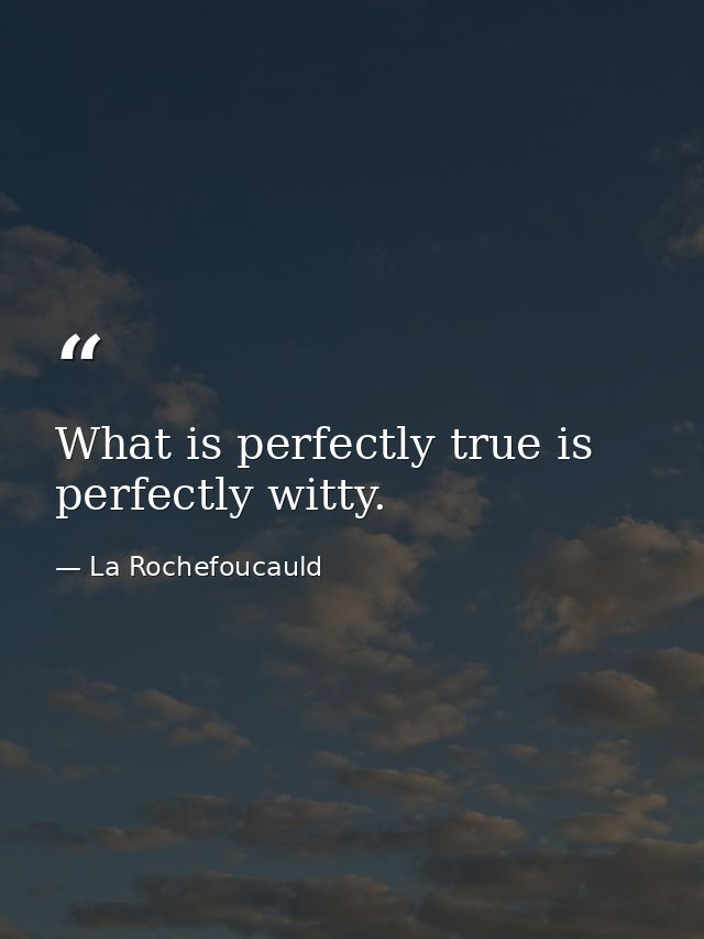 What is perfectly true is perfectly witty. — La Rochefoucauld
