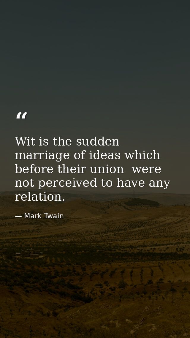 Wit is the sudden marriage of ideas which  before their union  were not perceived to have any relation. — Mark Twain