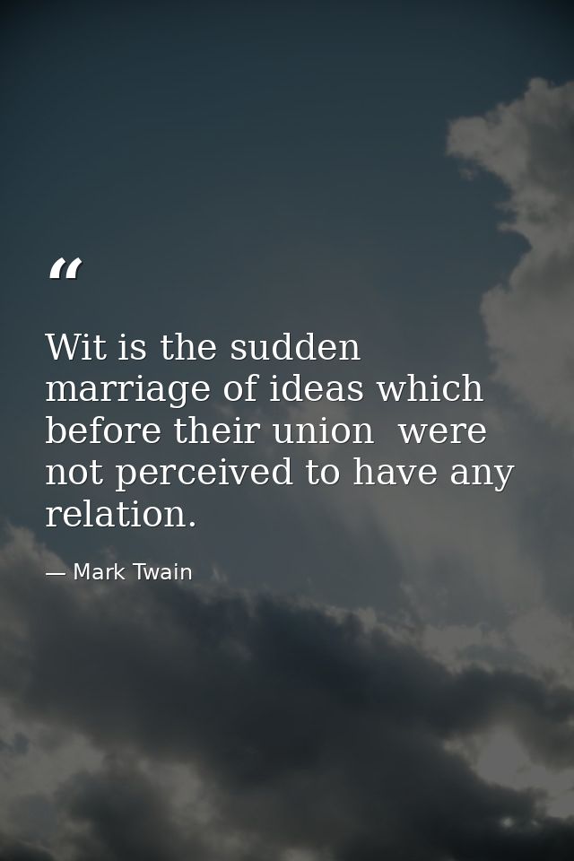 Wit is the sudden marriage of ideas which  before their union  were not perceived to have any relation. — Mark Twain