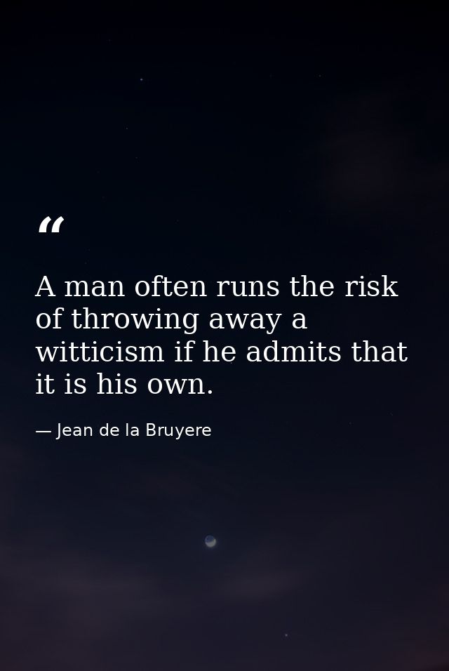 A man often runs the risk of throwing away a witticism if he admits that it is his own. — Jean de la Bruyere
