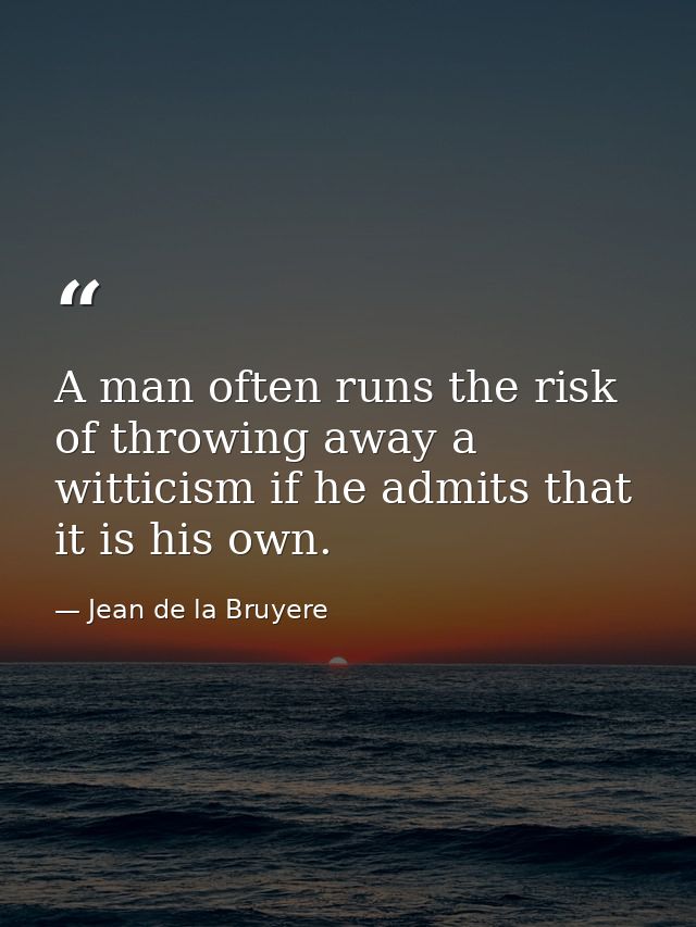 A man often runs the risk of throwing away a witticism if he admits that it is his own. — Jean de la Bruyere