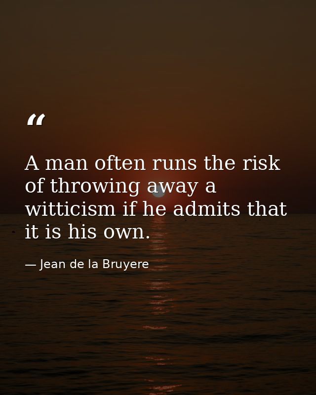A man often runs the risk of throwing away a witticism if he admits that it is his own. — Jean de la Bruyere