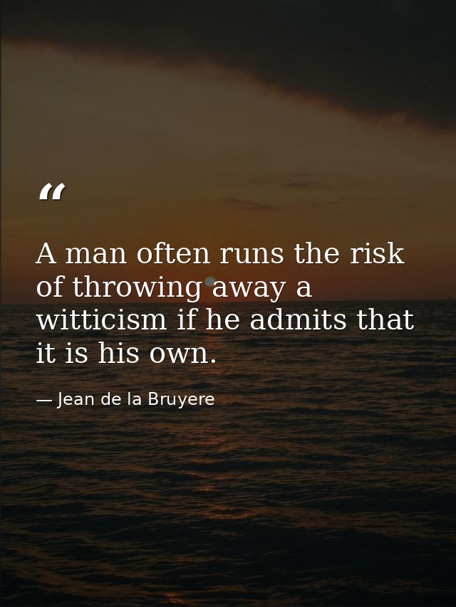 A man often runs the risk of throwing away a witticism if he admits that it is his own. — Jean de la Bruyere