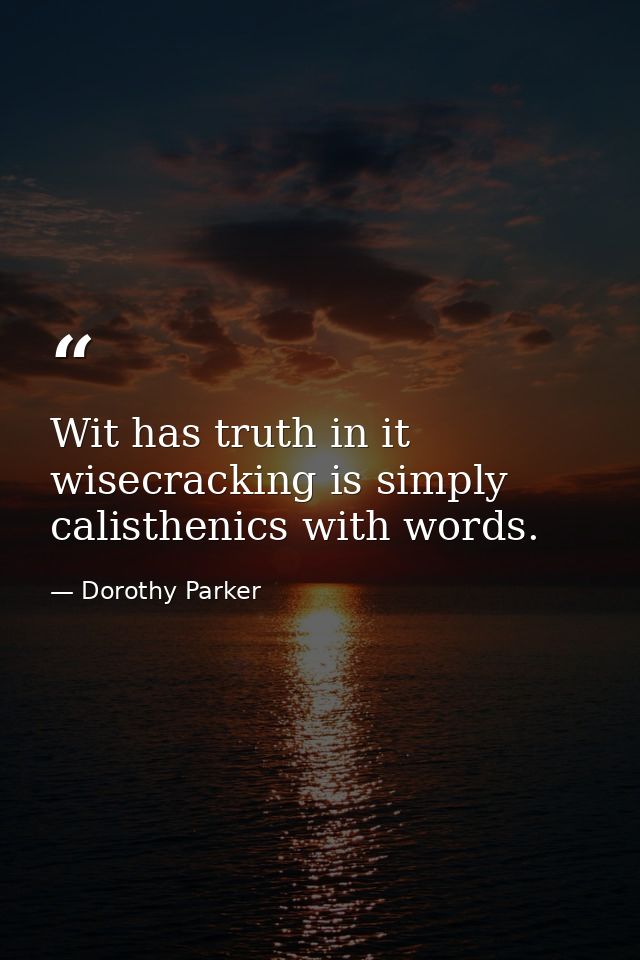 Wit has truth in it  wisecracking is simply calisthenics with words. — Dorothy Parker