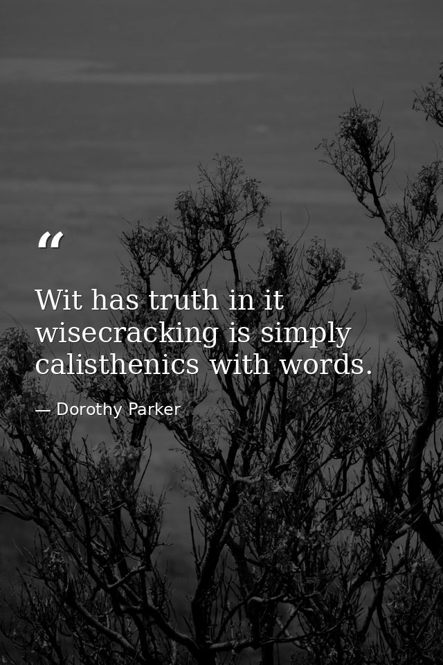 Wit has truth in it  wisecracking is simply calisthenics with words. — Dorothy Parker