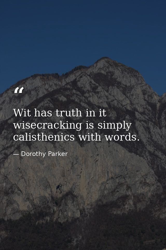 Wit has truth in it  wisecracking is simply calisthenics with words. — Dorothy Parker