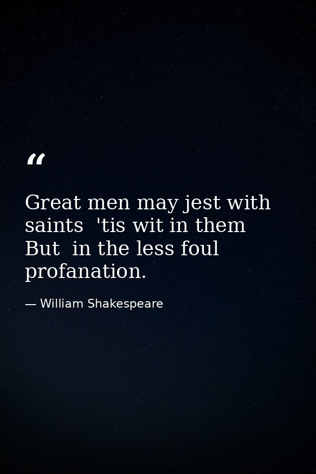 Great men may jest with saints  'tis wit in them  But  in the less foul profanation. — William Shakespeare