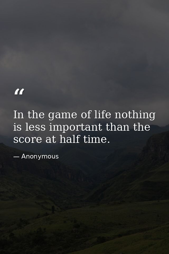 In the game of life nothing is less important than the score at half time. — Anonymous
