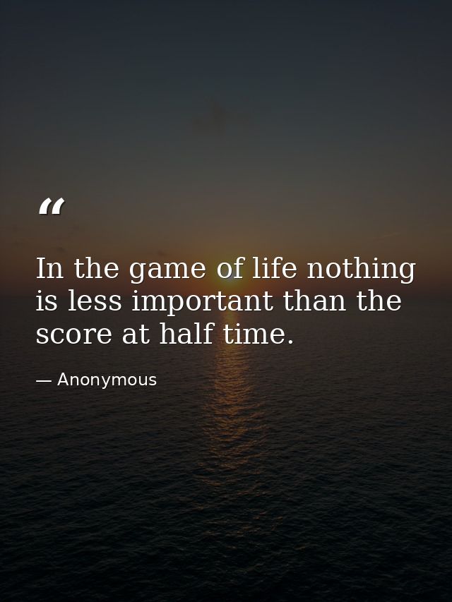 In the game of life nothing is less important than the score at half time. — Anonymous