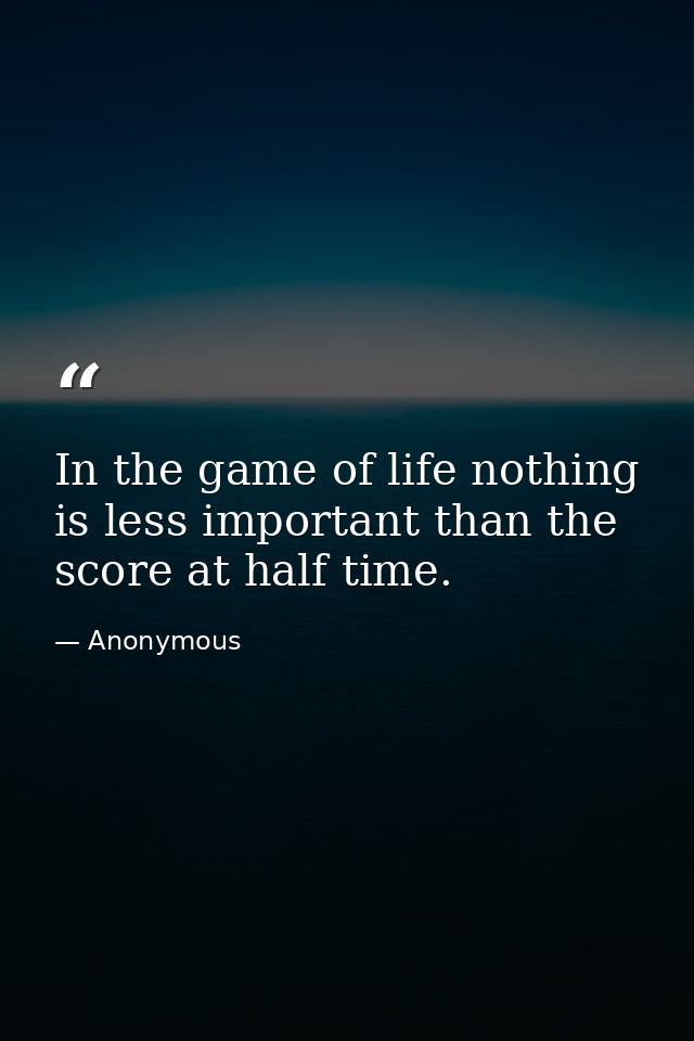 In the game of life nothing is less important than the score at half time. — Anonymous