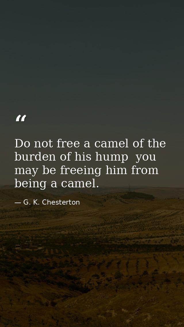 Do not free a camel of the burden of his hump  you may be freeing him from being a camel. — G. K. Chesterton