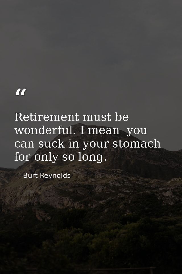Retirement must be wonderful. I mean  you can suck in your stomach for only so long. — Burt Reynolds