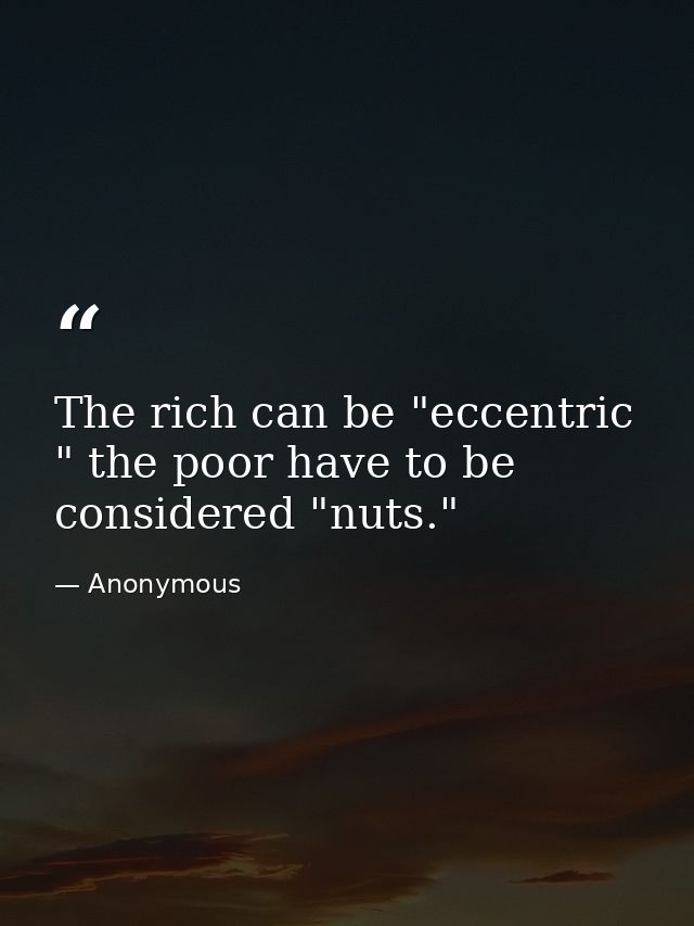 The rich can be "eccentric " the poor have to be considered "nuts." — Anonymous