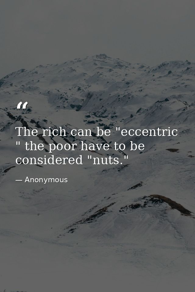 The rich can be "eccentric " the poor have to be considered "nuts." — Anonymous