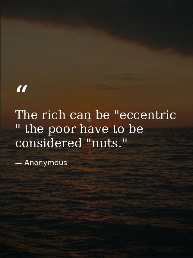 The rich can be "eccentric " the poor have to be considered "nuts." — Anonymous