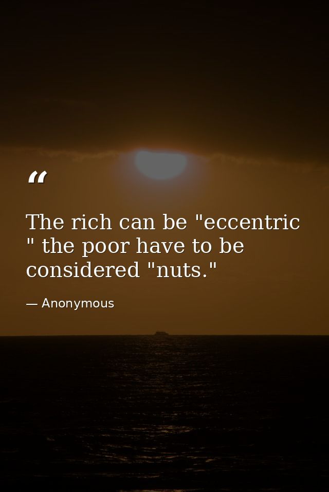 The rich can be "eccentric " the poor have to be considered "nuts." — Anonymous