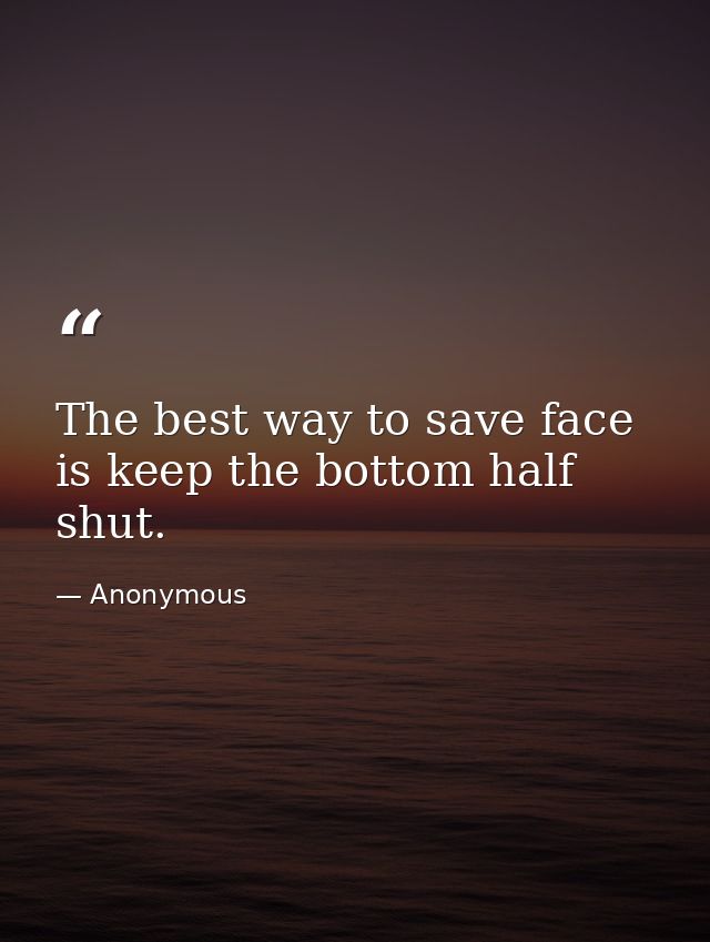 The best way to save face is keep the bottom half shut. — Anonymous
