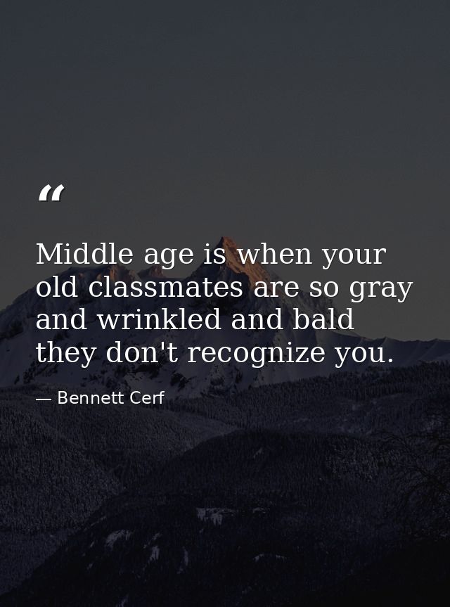 Middle age is when your old classmates are so gray and wrinkled and bald they don't recognize you. — Bennett Cerf