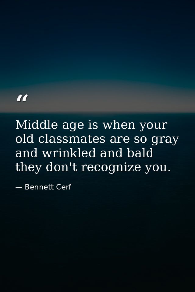 Middle age is when your old classmates are so gray and wrinkled and bald they don't recognize you. — Bennett Cerf